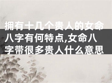 拥有十几个贵人的女命八字有何特点,女命八字带很多贵人什么意思