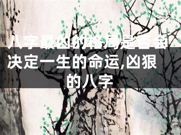 八字最凶的格局是否会决定一生的命运,凶狠的八字