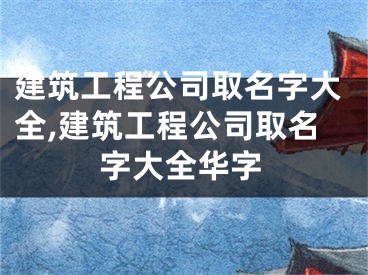 建筑工程公司取名字大全,建筑工程公司取名字大全华字