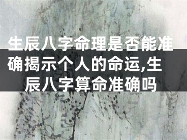 生辰八字命理是否能准确揭示个人的命运,生辰八字算命准确吗