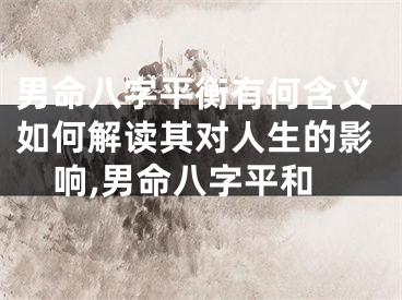 男命八字平衡有何含义如何解读其对人生的影响,男命八字平和