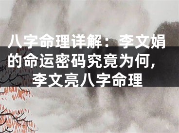 八字命理详解：李文娟的命运密码究竟为何,李文亮八字命理