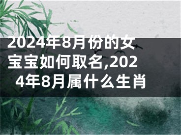 2024年8月份的女宝宝如何取名,2024年8月属什么生肖