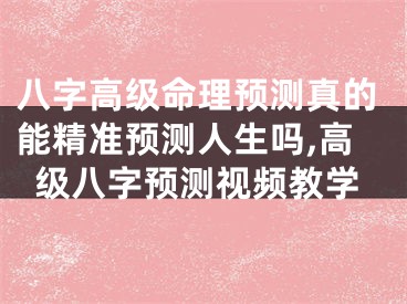 八字高级命理预测真的能精准预测人生吗,高级八字预测视频教学