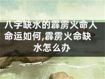 八字缺水的霹雳火命人命运如何,霹雳火命缺水怎么办