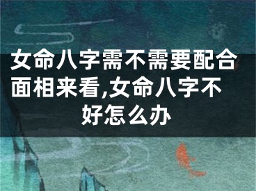 女命八字需不需要配合面相来看,女命八字不好怎么办