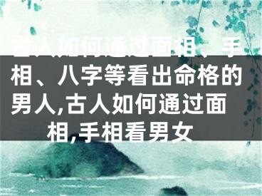 古人如何通过面相、手相、八字等看出命格的男人,古人如何通过面相,手相看男女