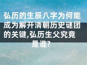 弘历的生辰八字为何能成为解开清朝历史谜团的关键,弘历生父究竟是谁?