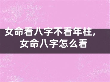 女命看八字不看年柱,女命八字怎么看