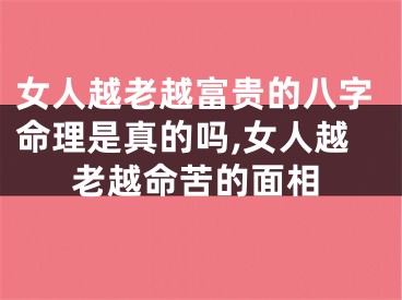 女人越老越富贵的八字命理是真的吗,女人越老越命苦的面相