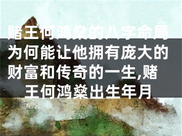 赌王何鸿燊的八字命局为何能让他拥有庞大的财富和传奇的一生,赌王何鸿燊出生年月