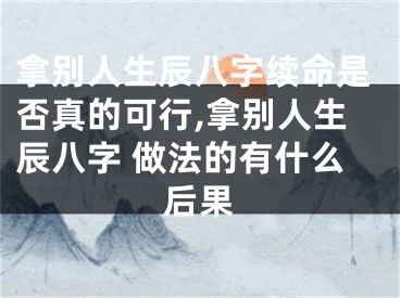拿别人生辰八字续命是否真的可行,拿别人生辰八字 做法的有什么后果