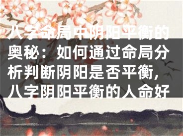 八字命局中阴阳平衡的奥秘：如何通过命局分析判断阴阳是否平衡,八字阴阳平衡的人命好