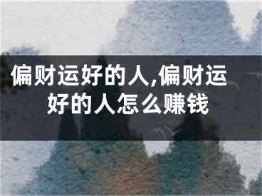 偏财运好的人,偏财运好的人怎么赚钱