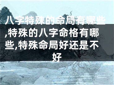 八字特殊的命局有哪些,特殊的八字命格有哪些,特殊命局好还是不好