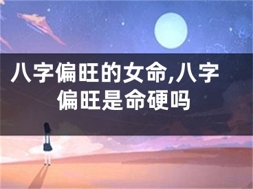 八字偏旺的女命,八字偏旺是命硬吗