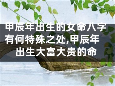 甲辰年出生的女命八字有何特殊之处,甲辰年出生大富大贵的命