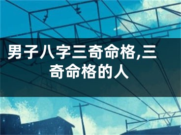 男子八字三奇命格,三奇命格的人
