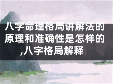 八字命理格局讲解法的原理和准确性是怎样的,八字格局解释