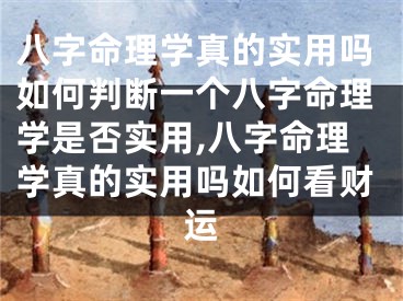 八字命理学真的实用吗如何判断一个八字命理学是否实用,八字命理学真的实用吗如何看财运