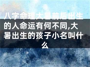 八字命理大暑前后出生的人命运有何不同,大暑出生的孩子小名叫什么