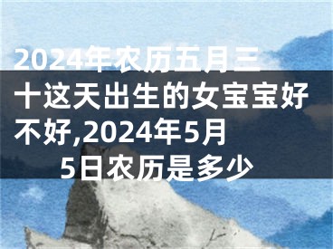 2024年农历五月三十这天出生的女宝宝好不好,2024年5月5日农历是多少