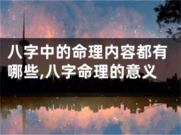 八字中的命理内容都有哪些,八字命理的意义