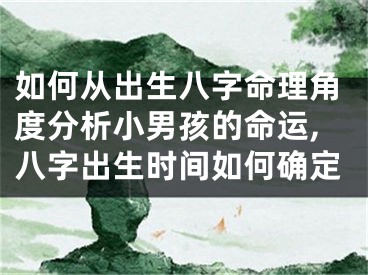 如何从出生八字命理角度分析小男孩的命运,八字出生时间如何确定
