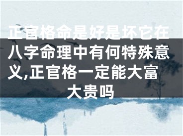 正官格命是好是坏它在八字命理中有何特殊意义,正官格一定能大富大贵吗