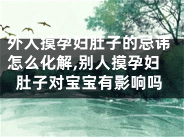 外人摸孕妇肚子的忌讳怎么化解,别人摸孕妇肚子对宝宝有影响吗