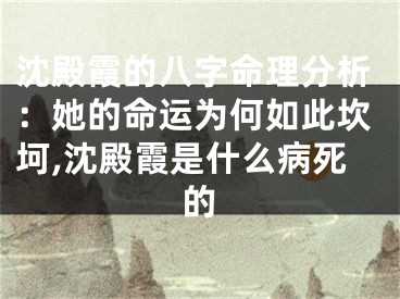 沈殿霞的八字命理分析：她的命运为何如此坎坷,沈殿霞是什么病死的