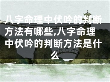 八字命理中伏吟的判断方法有哪些,八字命理中伏吟的判断方法是什么