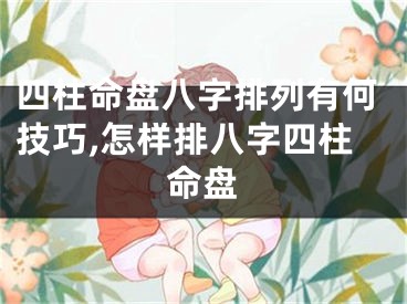 四柱命盘八字排列有何技巧,怎样排八字四柱命盘