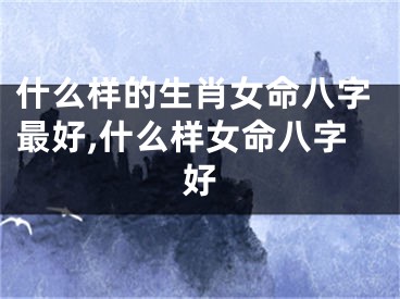 什么样的生肖女命八字最好,什么样女命八字好