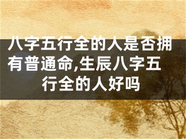 八字五行全的人是否拥有普通命,生辰八字五行全的人好吗