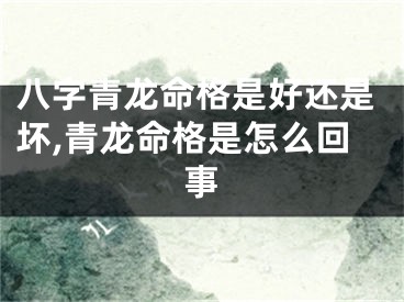 八字青龙命格是好还是坏,青龙命格是怎么回事