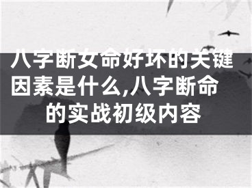 八字断女命好坏的关键因素是什么,八字断命的实战初级内容