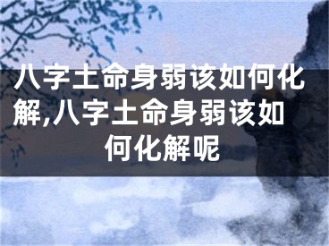 八字土命身弱该如何化解,八字土命身弱该如何化解呢