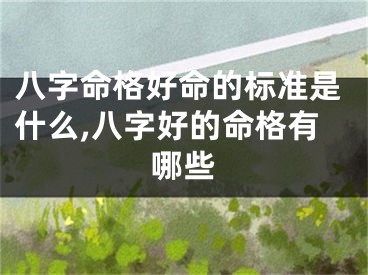 八字命格好命的标准是什么,八字好的命格有哪些