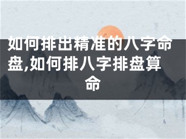 如何排出精准的八字命盘,如何排八字排盘算命