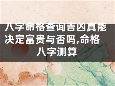 八字命格查询吉凶真能决定富贵与否吗,命格八字测算
