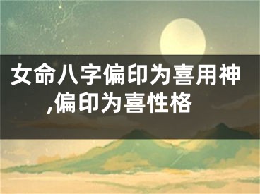 女命八字偏印为喜用神,偏印为喜性格