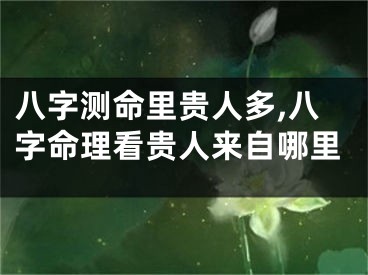 八字测命里贵人多,八字命理看贵人来自哪里