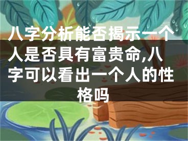 八字分析能否揭示一个人是否具有富贵命,八字可以看出一个人的性格吗