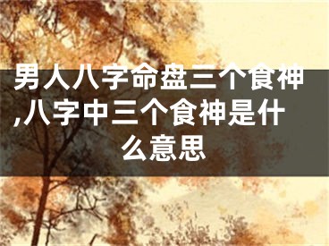 男人八字命盘三个食神,八字中三个食神是什么意思