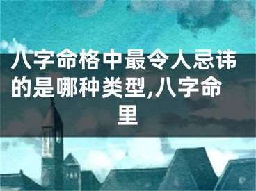 八字命格中最令人忌讳的是哪种类型,八字命里