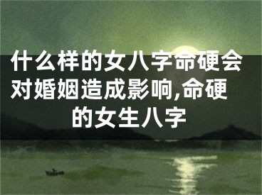什么样的女八字命硬会对婚姻造成影响,命硬的女生八字
