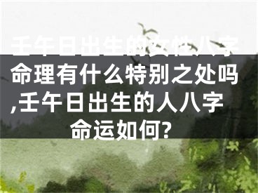 壬午日出生的女性八字命理有什么特别之处吗,壬午日出生的人八字命运如何?