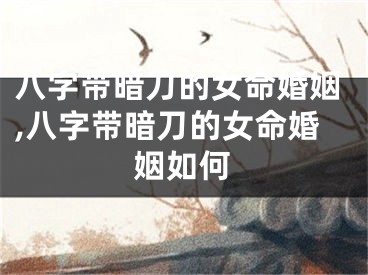 八字带暗刀的女命婚姻,八字带暗刀的女命婚姻如何