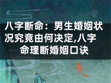 八字断命：男生婚姻状况究竟由何决定,八字命理断婚姻口诀